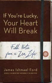 If You're Lucky, Your Heart Will Break: Field Notes from a Zen Life