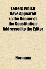 Letters Which Have Appeared in the Banner of the Constitution; Addressed to the Editor