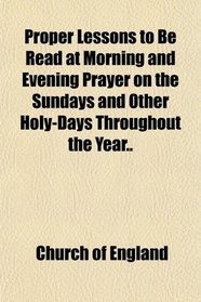 Proper Lessons to Be Read at Morning and Evening Prayer on the Sundays and Other Holy-Days Throughout the Year..