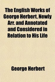 The English Works of George Herbert, Newly Arr. and Annotated and Considered in Relation to His Life