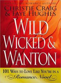 Wild, Wicked & Wanton: 101 Ways to Love Like You?re in a Romance Novel