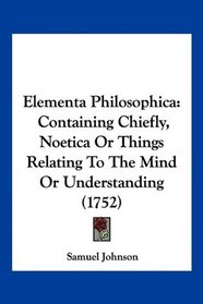 Elementa Philosophica: Containing Chiefly, Noetica Or Things Relating To The Mind Or Understanding (1752)