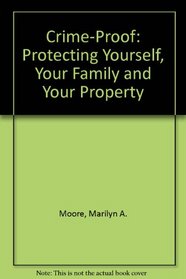 Crime-Proof: Protecting Yourself, Your Family and Your Property
