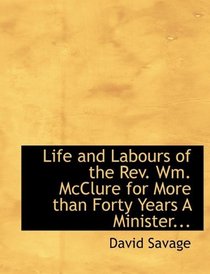 Life and Labours of the Rev. Wm. McClure for More than Forty Years A Minister...