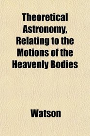 Theoretical Astronomy, Relating to the Motions of the Heavenly Bodies