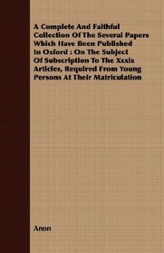 A Complete And Faithful Collection Of The Several Papers Which Have Been Published In Oxford: On The Subject Of Subscription To The Xxxix Articles, Required From Young Persons At Their Matriculation