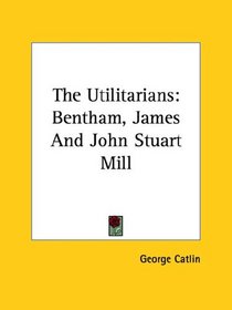 The Utilitarians: Bentham, James and John Stuart Mill