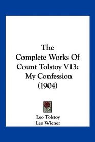 The Complete Works Of Count Tolstoy V13: My Confession (1904)