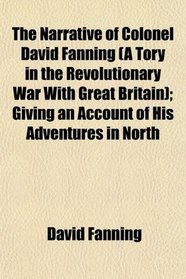 The Narrative of Colonel David Fanning (A Tory in the Revolutionary War With Great Britain); Giving an Account of His Adventures in North