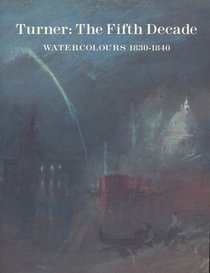 Turner: The Fifth Decade : Watercolours, 1830-1840