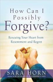 How Can I Possibly Forgive?: Rescuing  Your Heart from Resentment and Regret