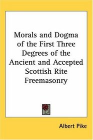 Morals And Dogma Of The First Three Degrees Of The Ancient And Accepted Scottish Rite Freemasonry