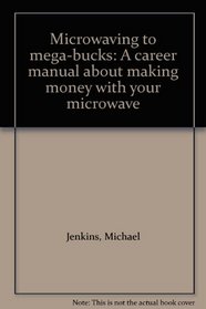 Microwaving to mega-bucks: A career manual about making money with your microwave
