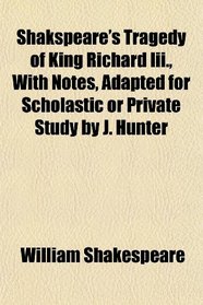 Shakspeare's Tragedy of King Richard Iii., With Notes, Adapted for Scholastic or Private Study by J. Hunter