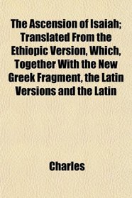 The Ascension of Isaiah; Translated From the Ethiopic Version, Which, Together With the New Greek Fragment, the Latin Versions and the Latin