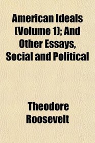 American Ideals (Volume 1); And Other Essays, Social and Political