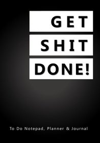Get Shit Done!: To Do Notepad, Planner and Journal (Funny, Humorous, and Inspirational 2017 Daily Planners and Organizers for Men and Women)