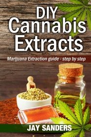 DIY Cannabis Extracts: Marijuana Extraction Guide - Step by Step (Cannabis Extraction, Marijuana Extracts, Marijuana Edibles, Cannabis Oil)