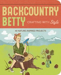 Backcountry Betty Crafting With Style: 50 Nature-Inspired Projects