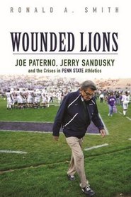 Wounded Lions: Joe Paterno, Jerry Sandusky, and the Crises in Penn State Athletics (Sport and Society)