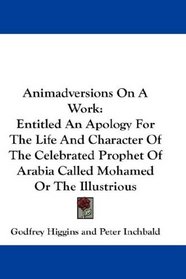 Animadversions On A Work: Entitled An Apology For The Life And Character Of The Celebrated Prophet Of Arabia Called Mohamed Or The Illustrious