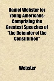Daniel Webster for Young Americans; Comprising the Greatest Speeches of 