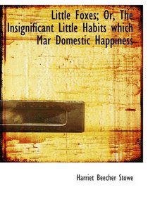 Little Foxes; Or, The Insignificant Little Habits which Mar Domestic Happiness