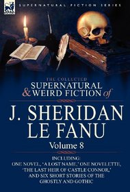 The Collected Supernatural and Weird Fiction of J. Sheridan Le Fanu: Volume 8-Including One Novel, 'a Lost Name, ' One Novelette, 'The Last Heir of CA