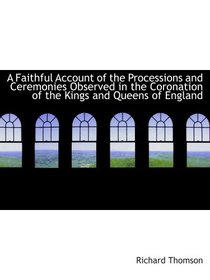 A Faithful Account of the Processions and Ceremonies Observed in the Coronation of the Kings and Que