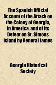 The Spanish Official Account of the Attack on the Colony of Georgia, in America, and of Its Defeat on St. Simons Island by General James