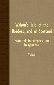WILSON'S TALE OF THE BORDERS, AND OF SCOTLAND - HISTORICAL, TRADITIONARY, AND IMAGINATIVE.