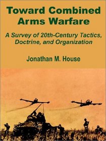 Toward Combined Arms Warfare: A Survey of 20Th-Century Tactics, Doctrine, and Organization
