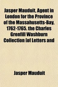 Jasper Mauduit, Agent in London for the Province of the Massahusetts-Bay, 1762-1765. the Charles Grenfill Washburn Collection [of Letters and