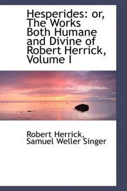 Hesperides: or, The Works Both Humane and Divine of Robert Herrick, Volume I