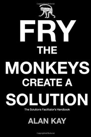 Fry The Monkeys Create A Solution: The manager's and facilitator's guide to accelerating change using Solution Focus