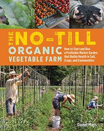 The No-Till Organic Vegetable Farm: How to Start and Run a Profitable Market Garden That Builds Health in Soil, Crops, and Communities