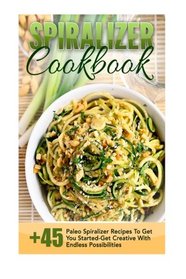 Spiralizer Cookbook: 45+ Paleo Spiralizer Recipes To Get You Started-Get Creative With Endless Possibilities (Spiralizer Cookbook, Spiralizer Recipes, ... Spiralizer Recipe Book, Paleo Cookbook)