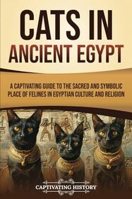 Cats in Ancient Egypt: A Captivating Guide to the Sacred and Symbolic Place of Felines in Egyptian Culture and Religion (Ancient Egyptian History)