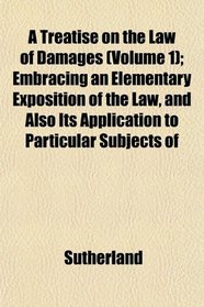 A Treatise on the Law of Damages (Volume 1); Embracing an Elementary Exposition of the Law, and Also Its Application to Particular Subjects of