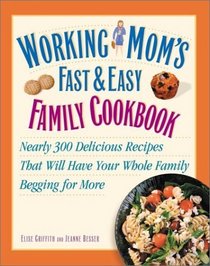 Working Mom's Fast and Easy Family Cookbook : Nearly 300 Delicious Recipes That Will Have Your Whole Family Begging for More