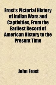 Frost's Pictorial History of Indian Wars and Captivities, From the Earliest Record of American History to the Present Time
