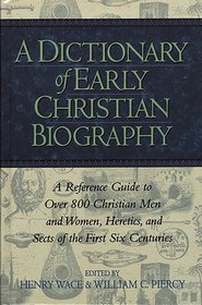 A Dictionary of Early Christian Biography: A Reference Guide to Over 800 Christian Men and Women, Heretics, and Sects of the First Six Centuries