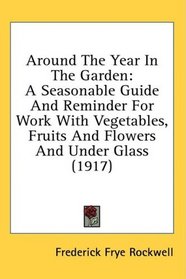 Around The Year In The Garden: A Seasonable Guide And Reminder For Work With Vegetables, Fruits And Flowers And Under Glass (1917)