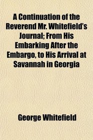 A Continuation of the Reverend Mr. Whitefield's Journal; From His Embarking After the Embargo, to His Arrival at Savannah in Georgia