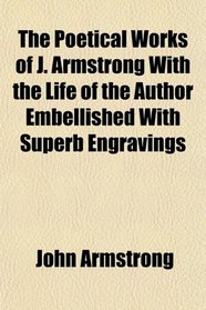 The Poetical Works of J. Armstrong With the Life of the Author Embellished With Superb Engravings