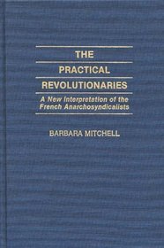 The Practical Revolutionaries: A New Interpretation of the French Anarchosyndicalists (Contributions to the Study of World History)