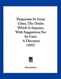 Pauperism In Great Cities, The Duties Which It Imposes, With Suggestions For Its Cure: A Discourse (1857)