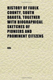 History of Faulk County, South Dakota, Together With Biographical Sketches of Pioneers and Prominent Citizens