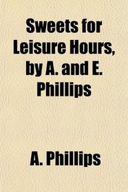 Sweets for Leisure Hours, by A. and E. Phillips