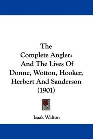 The Complete Angler: And The Lives Of Donne, Wotton, Hooker, Herbert And Sanderson (1901)